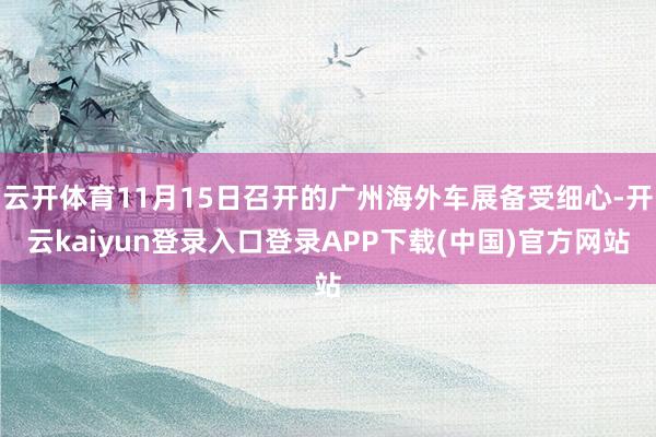 云开体育11月15日召开的广州海外车展备受细心-开云kaiyun登录入口登录APP下载(中国)官方网站