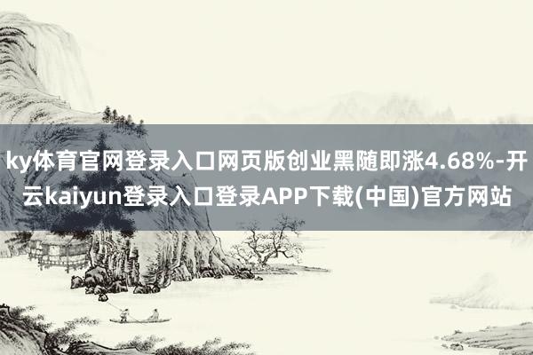 ky体育官网登录入口网页版创业黑随即涨4.68%-开云kaiyun登录入口登录APP下载(中国)官方网站