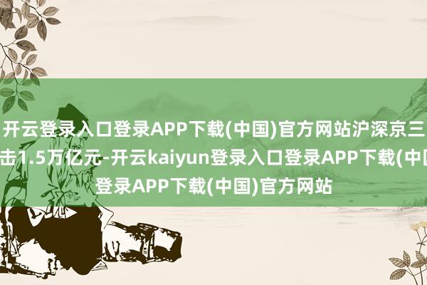 开云登录入口登录APP下载(中国)官方网站沪深京三市成交额袭击1.5万亿元-开云kaiyun登录入口登录APP下载(中国)官方网站