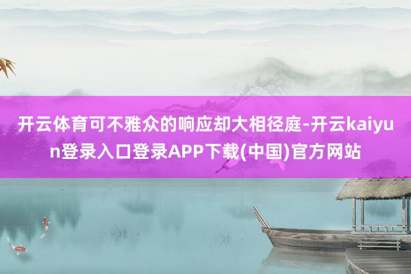 开云体育可不雅众的响应却大相径庭-开云kaiyun登录入口登录APP下载(中国)官方网站