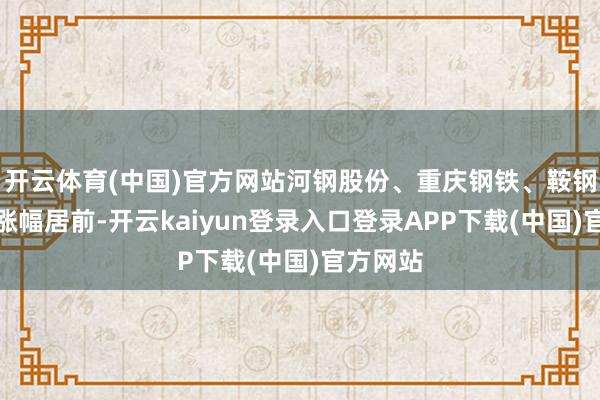 开云体育(中国)官方网站河钢股份、重庆钢铁、鞍钢股份等涨幅居前-开云kaiyun登录入口登录APP下载(中国)官方网站