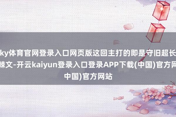 ky体育官网登录入口网页版这回主打的即是守旧超长荆棘文-开云kaiyun登录入口登录APP下载(中国)官方网站