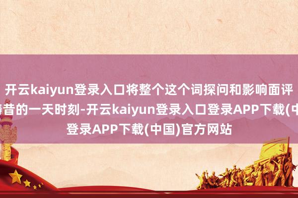 开云kaiyun登录入口将整个这个词探问和影响面评估的过程从畴昔的一天时刻-开云kaiyun登录入口登录APP下载(中国)官方网站