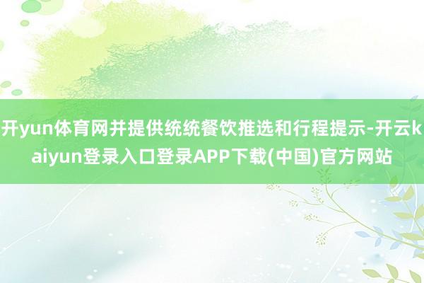 开yun体育网并提供统统餐饮推选和行程提示-开云kaiyun登录入口登录APP下载(中国)官方网站