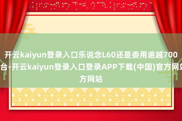 开云kaiyun登录入口乐说念L60还是委用逾越7000台-开云kaiyun登录入口登录APP下载(中国)官方网站