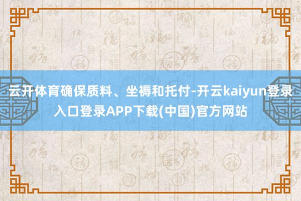 云开体育确保质料、坐褥和托付-开云kaiyun登录入口登录APP下载(中国)官方网站