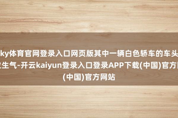 ky体育官网登录入口网页版其中一辆白色轿车的车头部位生气-开云kaiyun登录入口登录APP下载(中国)官方网站