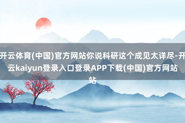 开云体育(中国)官方网站你说科研这个成见太详尽-开云kaiyun登录入口登录APP下载(中国)官方网站