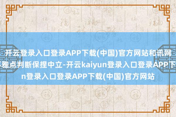 开云登录入口登录APP下载(中国)官方网站和讯网站对文中进展、不雅点判断保捏中立-开云kaiyun登录入口登录APP下载(中国)官方网站