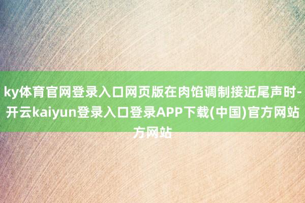 ky体育官网登录入口网页版在肉馅调制接近尾声时-开云kaiyun登录入口登录APP下载(中国)官方网站