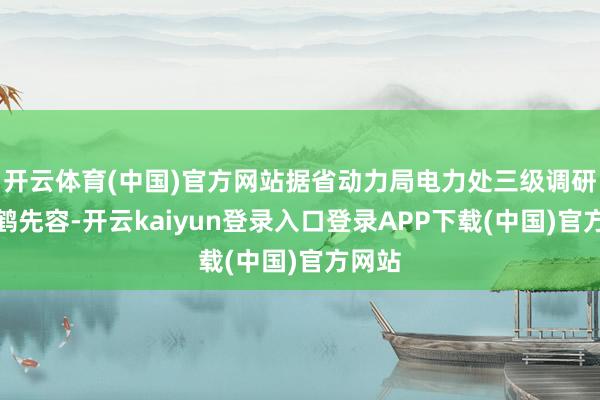 开云体育(中国)官方网站据省动力局电力处三级调研员黄鹤先容-开云kaiyun登录入口登录APP下载(中国)官方网站