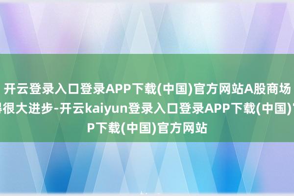 开云登录入口登录APP下载(中国)官方网站A股商场神色取得很大进步-开云kaiyun登录入口登录APP下载(中国)官方网站