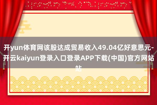 开yun体育网该股达成贸易收入49.04亿好意思元-开云kaiyun登录入口登录APP下载(中国)官方网站