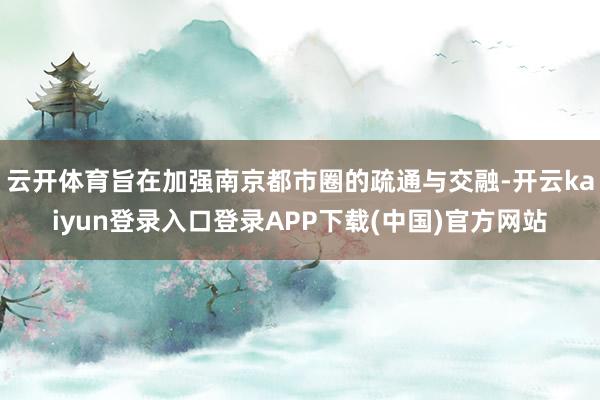 云开体育旨在加强南京都市圈的疏通与交融-开云kaiyun登录入口登录APP下载(中国)官方网站