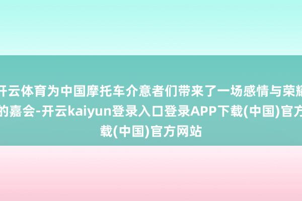 开云体育为中国摩托车介意者们带来了一场感情与荣耀交汇的嘉会-开云kaiyun登录入口登录APP下载(中国)官方网站