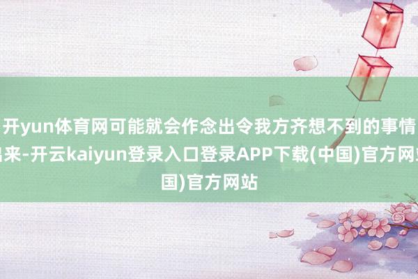 开yun体育网可能就会作念出令我方齐想不到的事情出来-开云kaiyun登录入口登录APP下载(中国)官方网站