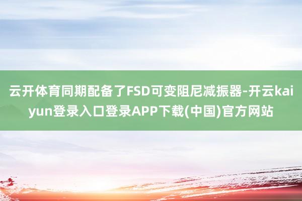 云开体育同期配备了FSD可变阻尼减振器-开云kaiyun登录入口登录APP下载(中国)官方网站