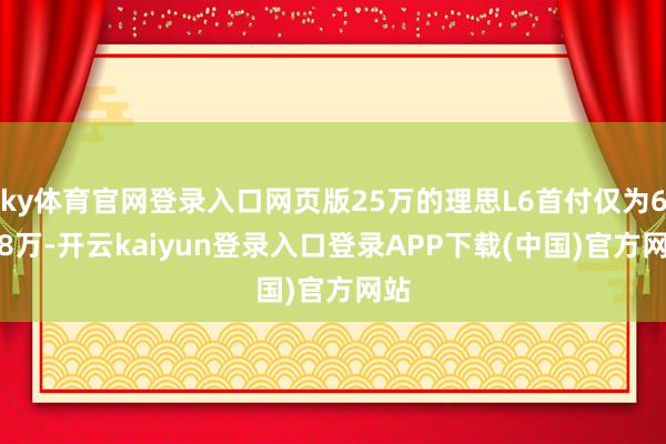 ky体育官网登录入口网页版25万的理思L6首付仅为6.98万-开云kaiyun登录入口登录APP下载(中国)官方网站