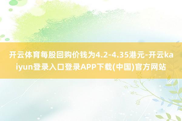 开云体育每股回购价钱为4.2-4.35港元-开云kaiyun登录入口登录APP下载(中国)官方网站