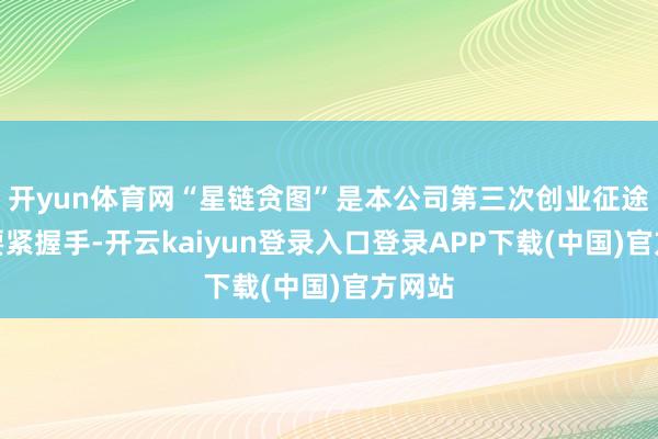 开yun体育网“星链贪图”是本公司第三次创业征途下的要紧握手-开云kaiyun登录入口登录APP下载(中国)官方网站