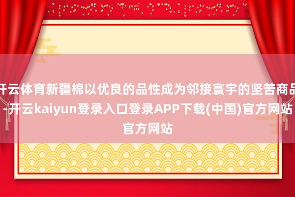 开云体育新疆棉以优良的品性成为邻接寰宇的坚苦商品-开云kaiyun登录入口登录APP下载(中国)官方网站