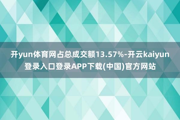 开yun体育网占总成交额13.57%-开云kaiyun登录入口登录APP下载(中国)官方网站