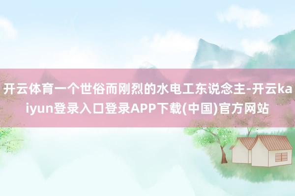 开云体育一个世俗而刚烈的水电工东说念主-开云kaiyun登录入口登录APP下载(中国)官方网站