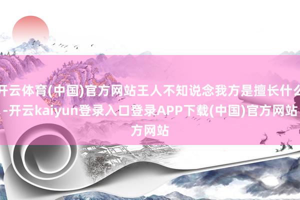 开云体育(中国)官方网站王人不知说念我方是擅长什么-开云kaiyun登录入口登录APP下载(中国)官方网站