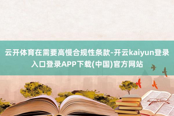 云开体育在需要高慢合规性条款-开云kaiyun登录入口登录APP下载(中国)官方网站