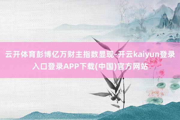 云开体育彭博亿万财主指数显现-开云kaiyun登录入口登录APP下载(中国)官方网站