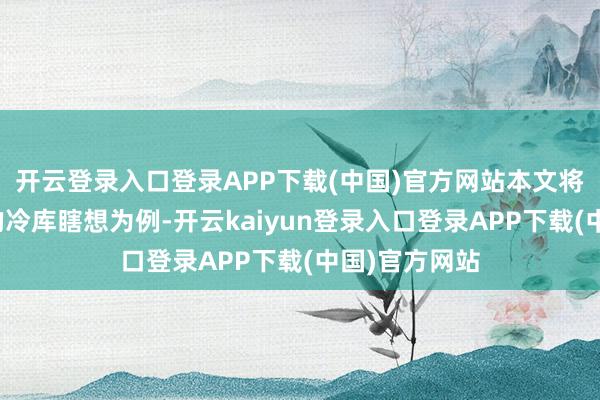 开云登录入口登录APP下载(中国)官方网站本文将以郑州地区的冷库瞎想为例-开云kaiyun登录入口登录APP下载(中国)官方网站