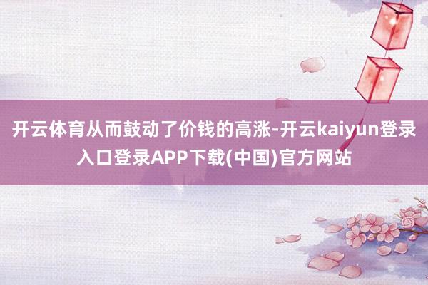 开云体育从而鼓动了价钱的高涨-开云kaiyun登录入口登录APP下载(中国)官方网站