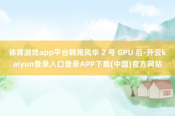 体育游戏app平台聘用风华 2 号 GPU 后-开云kaiyun登录入口登录APP下载(中国)官方网站