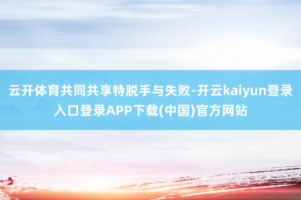 云开体育共同共享特脱手与失败-开云kaiyun登录入口登录APP下载(中国)官方网站