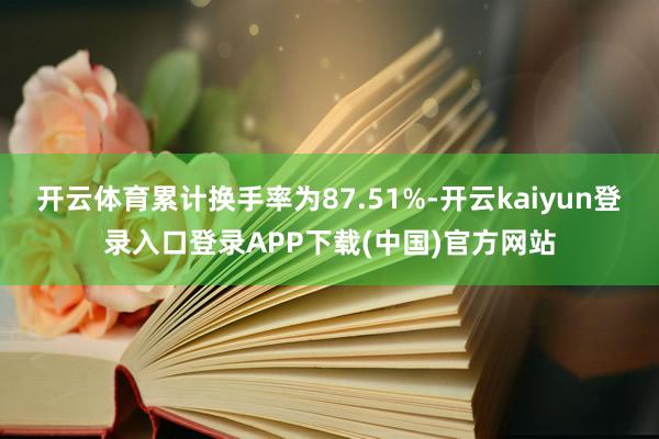 开云体育累计换手率为87.51%-开云kaiyun登录入口登录APP下载(中国)官方网站