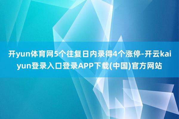 开yun体育网5个往复日内录得4个涨停-开云kaiyun登录入口登录APP下载(中国)官方网站