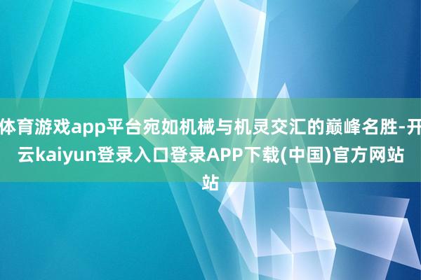 体育游戏app平台宛如机械与机灵交汇的巅峰名胜-开云kaiyun登录入口登录APP下载(中国)官方网站