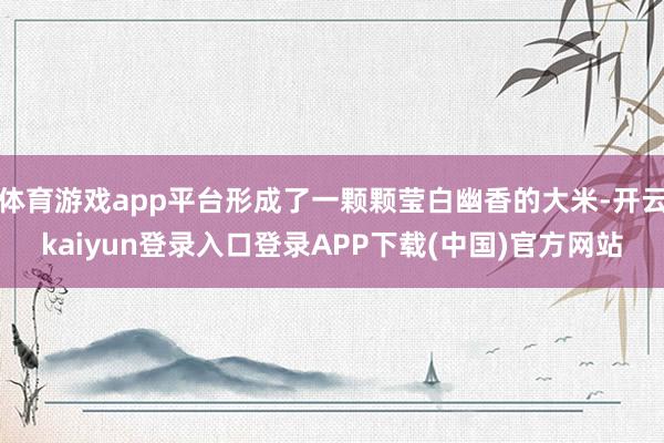 体育游戏app平台形成了一颗颗莹白幽香的大米-开云kaiyun登录入口登录APP下载(中国)官方网站