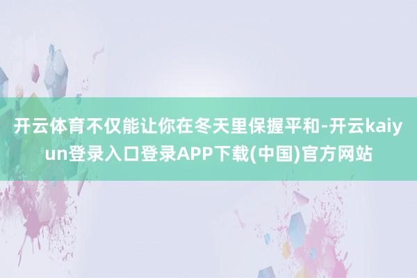 开云体育不仅能让你在冬天里保握平和-开云kaiyun登录入口登录APP下载(中国)官方网站