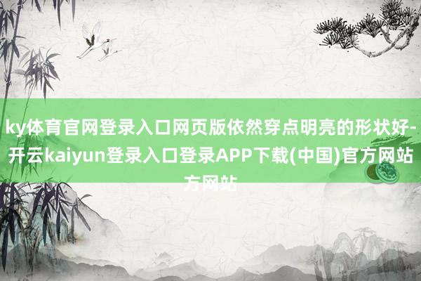 ky体育官网登录入口网页版依然穿点明亮的形状好-开云kaiyun登录入口登录APP下载(中国)官方网站