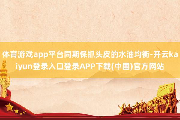 体育游戏app平台同期保抓头皮的水油均衡-开云kaiyun登录入口登录APP下载(中国)官方网站