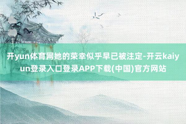 开yun体育网她的荣幸似乎早已被注定-开云kaiyun登录入口登录APP下载(中国)官方网站