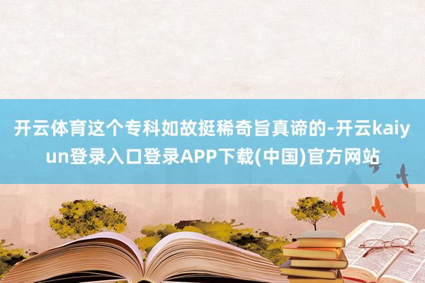 开云体育这个专科如故挺稀奇旨真谛的-开云kaiyun登录入口登录APP下载(中国)官方网站