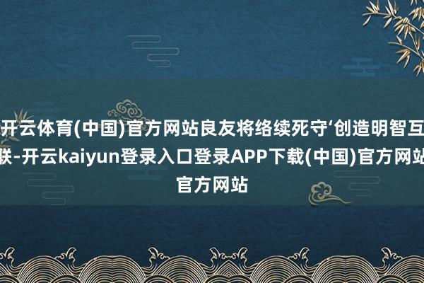 开云体育(中国)官方网站良友将络续死守‘创造明智互联-开云kaiyun登录入口登录APP下载(中国)官方网站