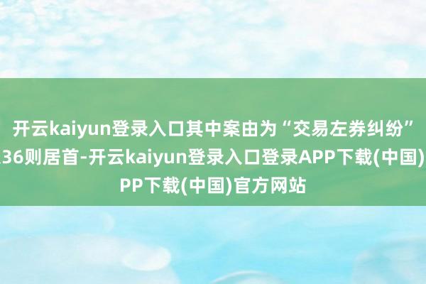 开云kaiyun登录入口其中案由为“交易左券纠纷”的公告以36则居首-开云kaiyun登录入口登录APP下载(中国)官方网站