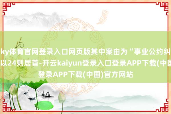 ky体育官网登录入口网页版其中案由为“事业公约纠纷”的公告以24则居首-开云kaiyun登录入口登录APP下载(中国)官方网站