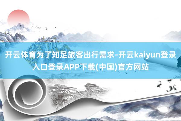 开云体育为了知足旅客出行需求-开云kaiyun登录入口登录APP下载(中国)官方网站