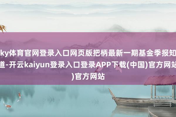 ky体育官网登录入口网页版把柄最新一期基金季报知道-开云kaiyun登录入口登录APP下载(中国)官方网站