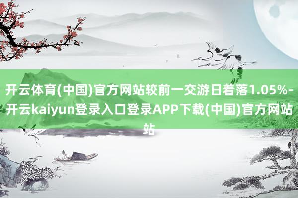 开云体育(中国)官方网站较前一交游日着落1.05%-开云kaiyun登录入口登录APP下载(中国)官方网站