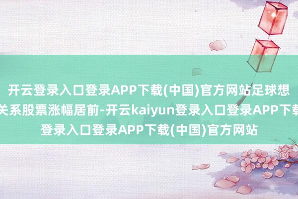 开云登录入口登录APP下载(中国)官方网站足球想法、电子元器件关系股票涨幅居前-开云kaiyun登录入口登录APP下载(中国)官方网站